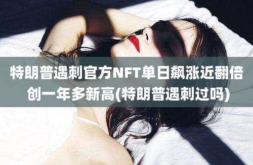 特朗普遇刺官方NFT单日飙涨近翻倍 创一年多新高(特朗普遇刺过吗)