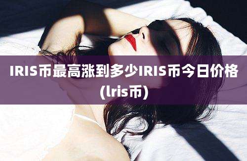 IRIS币最高涨到多少IRIS币今日价格(lris币)