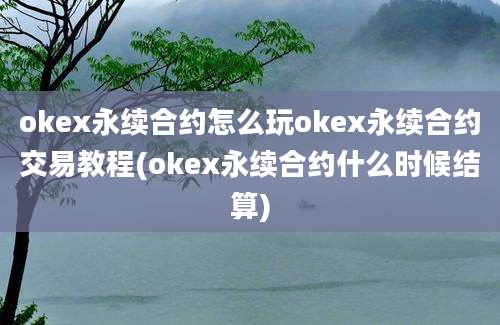 okex永续合约怎么玩okex永续合约交易教程(okex永续合约什么时候结算)