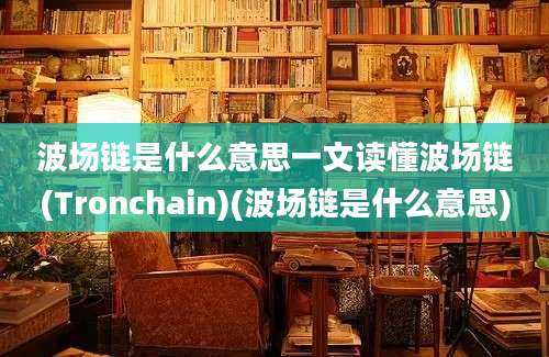 波场链是什么意思一文读懂波场链(Tronchain)(波场链是什么意思)