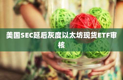 美国SEC延后灰度以太坊现货ETF审核