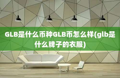 GLB是什么币种GLB币怎么样(glb是什么牌子的衣服)