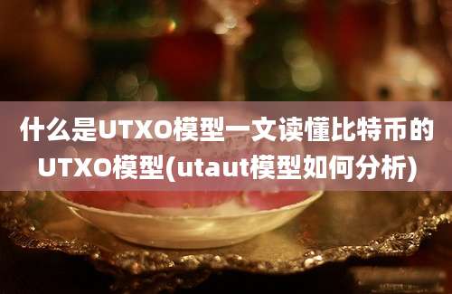 什么是UTXO模型一文读懂比特币的UTXO模型(utaut模型如何分析)