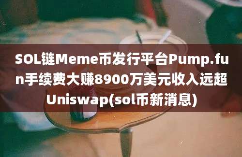 SOL链Meme币发行平台Pump.fun手续费大赚8900万美元收入远超Uniswap(sol币新消息)