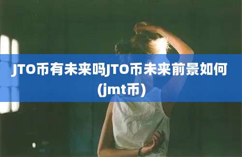 JTO币有未来吗JTO币未来前景如何(jmt币)