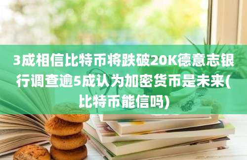 3成相信比特币将跌破20K德意志银行调查逾5成认为加密货币是未来(比特币能信吗)