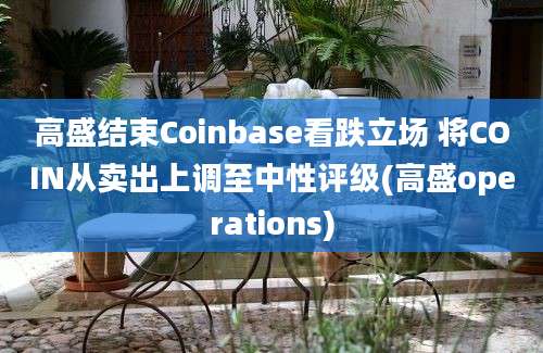 高盛结束Coinbase看跌立场 将COIN从卖出上调至中性评级(高盛operations)