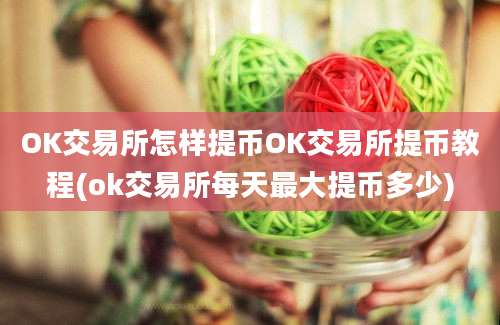 OK交易所怎样提币OK交易所提币教程(ok交易所每天最大提币多少)