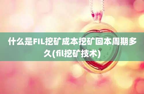 什么是FIL挖矿成本挖矿回本周期多久(fil挖矿技术)