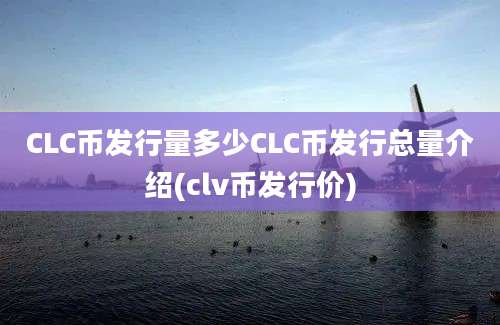 CLC币发行量多少CLC币发行总量介绍(clv币发行价)