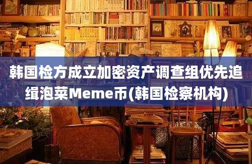 韩国检方成立加密资产调查组优先追缉泡菜Meme币(韩国检察机构)