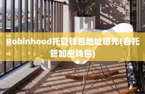 Robinhood托管钱包地址曝光(自托管加密钱包)