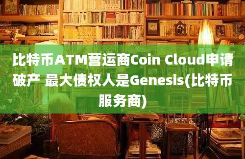 比特币ATM营运商Coin Cloud申请破产 最大债权人是Genesis(比特币服务商)