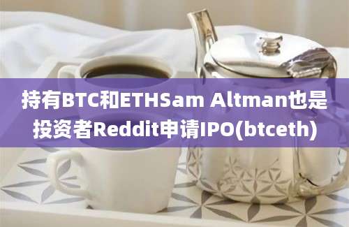 持有BTC和ETHSam Altman也是投资者Reddit申请IPO(btceth)