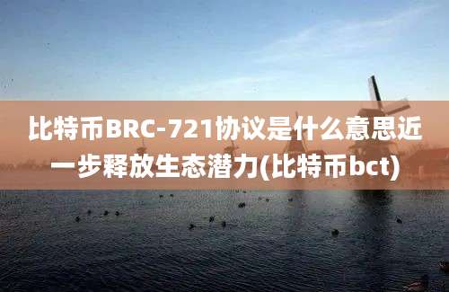 比特币BRC-721协议是什么意思近一步释放生态潜力(比特币bct)