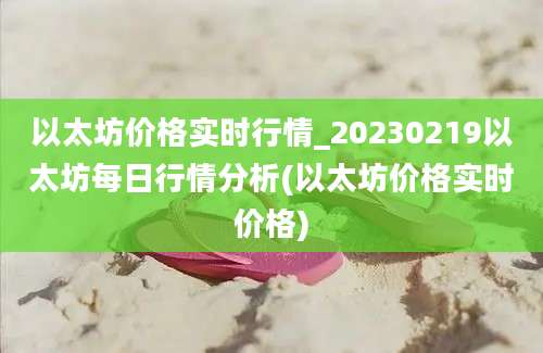 以太坊价格实时行情_20230219以太坊每日行情分析(以太坊价格实时价格)