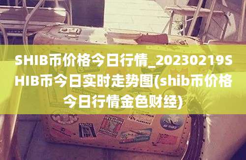 SHIB币价格今日行情_20230219SHIB币今日实时走势图(shib币价格今日行情金色财经)