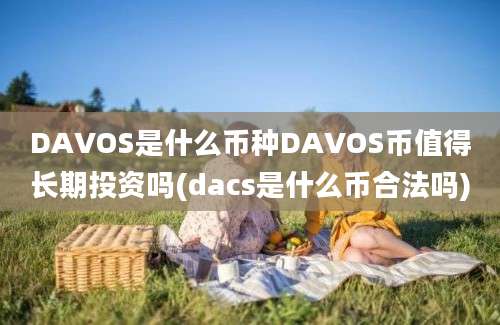 DAVOS是什么币种DAVOS币值得长期投资吗(dacs是什么币合法吗)