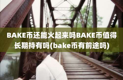 BAKE币还能火起来吗BAKE币值得长期持有吗(bake币有前途吗)