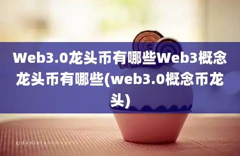 Web3.0龙头币有哪些Web3概念龙头币有哪些(web3.0概念币龙头)