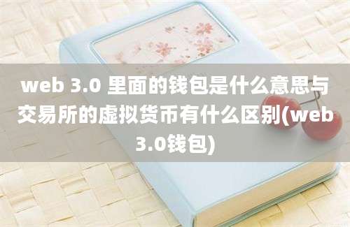 web 3.0 里面的钱包是什么意思与交易所的虚拟货币有什么区别(web3.0钱包)