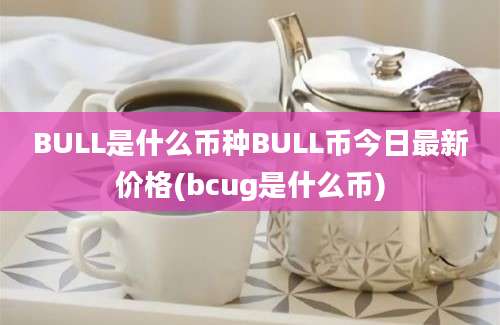 BULL是什么币种BULL币今日最新价格(bcug是什么币)