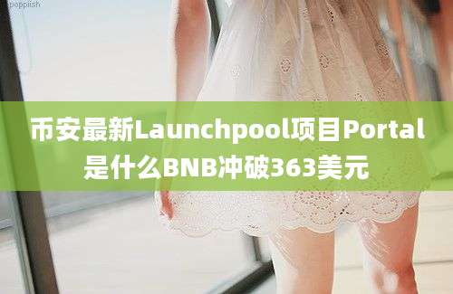 币安最新Launchpool项目Portal是什么BNB冲破363美元