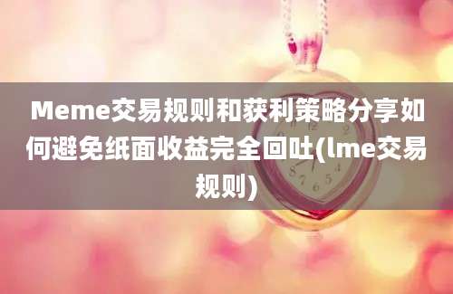 Meme交易规则和获利策略分享如何避免纸面收益完全回吐(lme交易规则)