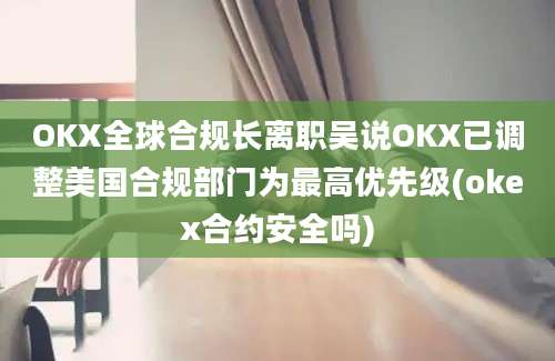 OKX全球合规长离职吴说OKX已调整美国合规部门为最高优先级(okex合约安全吗)