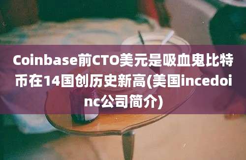 Coinbase前CTO美元是吸血鬼比特币在14国创历史新高(美国incedoinc公司简介)