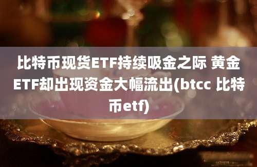 比特币现货ETF持续吸金之际 黄金ETF却出现资金大幅流出(btcc 比特币etf)