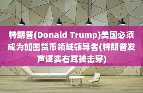 特朗普(Donald Trump)美国必须成为加密货币领域领导者(特朗普发声证实右耳被击穿)