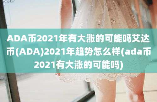 ADA币2021年有大涨的可能吗艾达币(ADA)2021年趋势怎么样(ada币2021有大涨的可能吗)