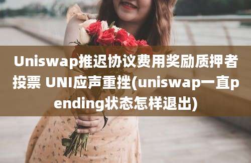 Uniswap推迟协议费用奖励质押者投票 UNI应声重挫(uniswap一直pending状态怎样退出)