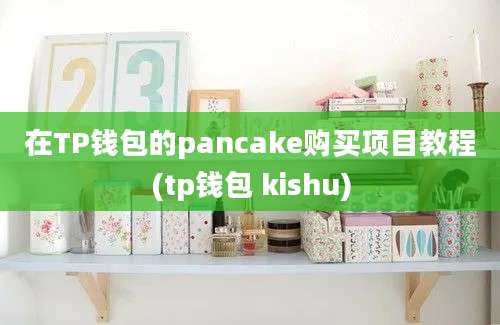 在TP钱包的pancake购买项目教程(tp钱包 kishu)