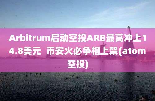 Arbitrum启动空投ARB最高冲上14.8美元  币安火必争相上架(atom空投)