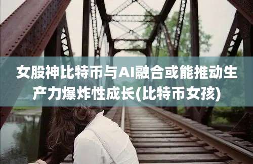 女股神比特币与AI融合或能推动生产力爆炸性成长(比特币女孩)