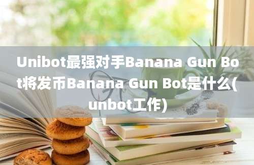 Unibot最强对手Banana Gun Bot将发币Banana Gun Bot是什么(unbot工作)