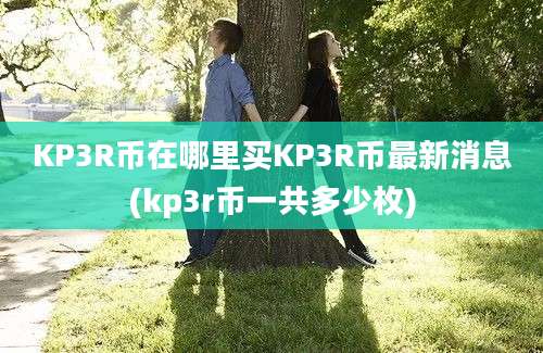 KP3R币在哪里买KP3R币最新消息(kp3r币一共多少枚)