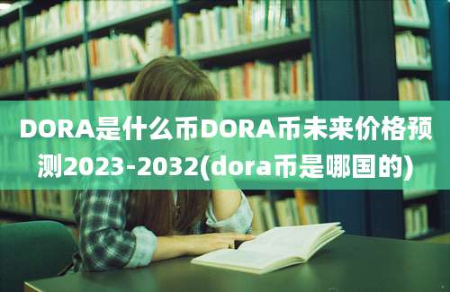 DORA是什么币DORA币未来价格预测2023-2032(dora币是哪国的)