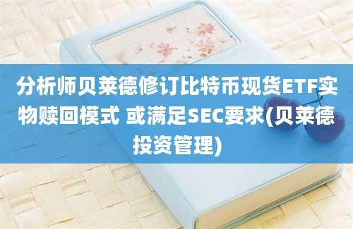 分析师贝莱德修订比特币现货ETF实物赎回模式 或满足SEC要求(贝莱德投资管理)