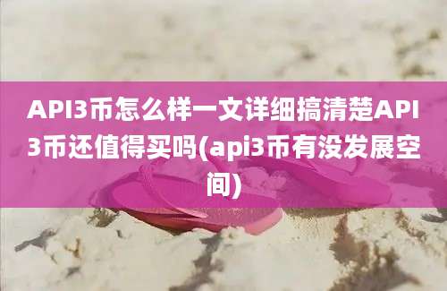 API3币怎么样一文详细搞清楚API3币还值得买吗(api3币有没发展空间)