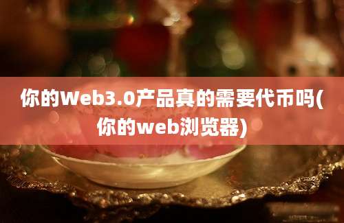 你的Web3.0产品真的需要代币吗(你的web浏览器)