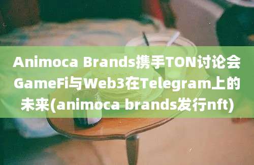 Animoca Brands携手TON讨论会GameFi与Web3在Telegram上的未来(animoca brands发行nft)