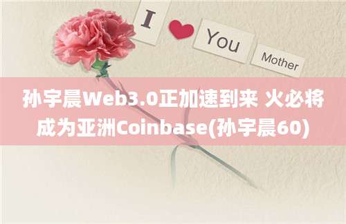 孙宇晨Web3.0正加速到来 火必将成为亚洲Coinbase(孙宇晨60)