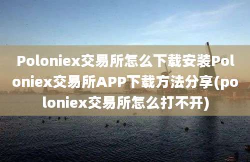 Poloniex交易所怎么下载安装Poloniex交易所APP下载方法分享(poloniex交易所怎么打不开)