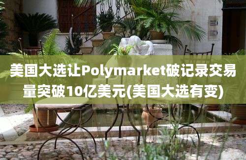 美国大选让Polymarket破记录交易量突破10亿美元(美国大选有变)