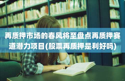 再质押市场的春风将至盘点再质押赛道潜力项目(股票再质押是利好吗)