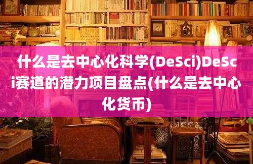 什么是去中心化科学(DeSci)DeSci赛道的潜力项目盘点(什么是去中心化货币)