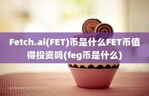 Fetch.ai(FET)币是什么FET币值得投资吗(feg币是什么)